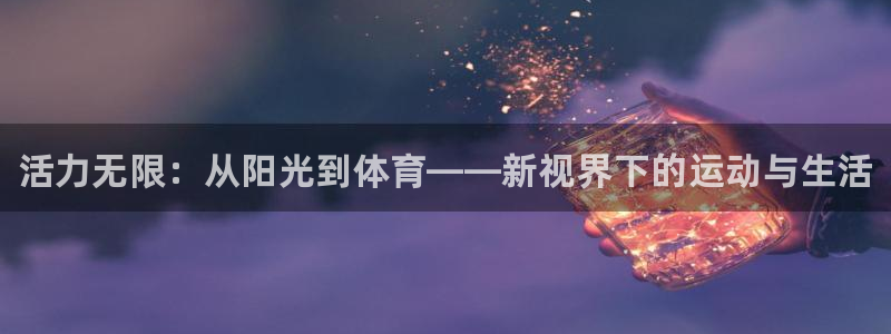 米兰体育官网下载招商电话地址是多少：活力无限：从阳光到体育—