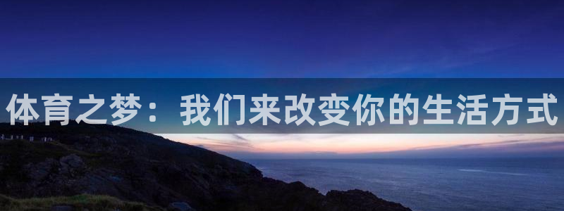 米兰体育官网下载平台：体育之梦：我们来改变你的生活方式