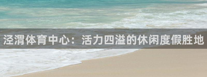 米兰体育官网下载平台：泾渭体育中心：活力四溢的休闲度假胜地