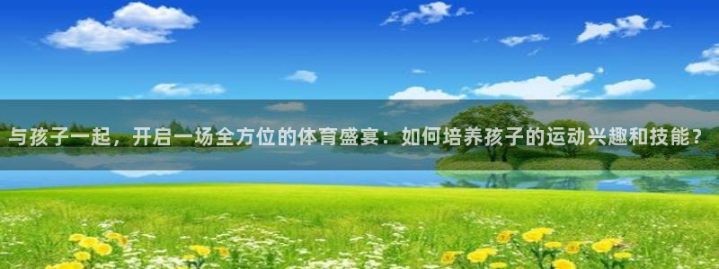 米兰体育官网下载招商电话号码查询是多少：与孩子一起，开启一场