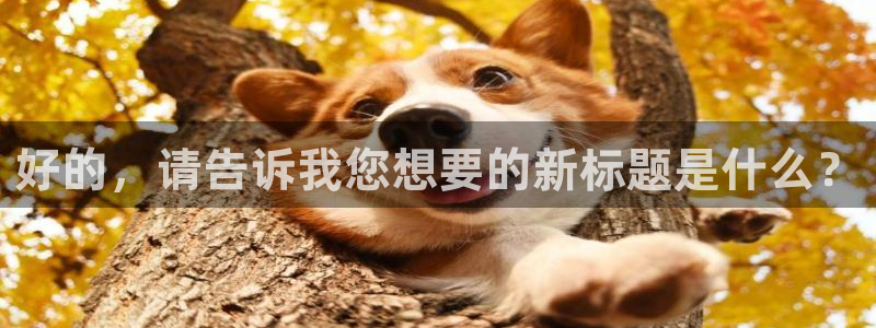 米兰体育官方正版app娱乐40996：好的，请告诉我您想要的