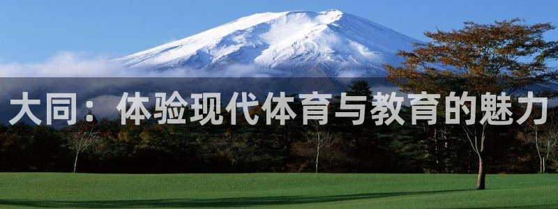 米兰体育官方正版app集团官网首页：大同：体验现代体育与教育