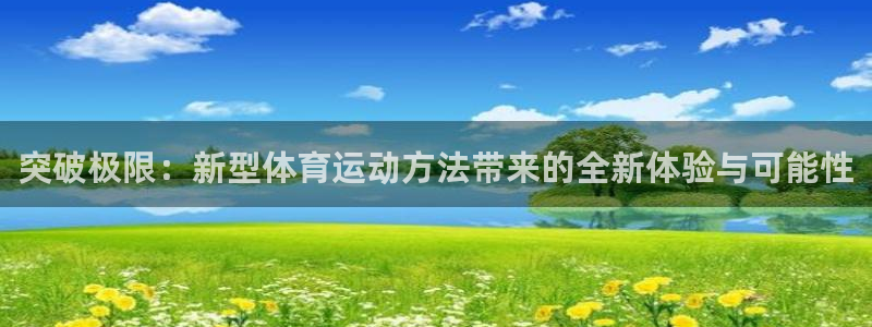  米兰体育官网在线下载手机版：突破极限：新型体育运动方法带来的