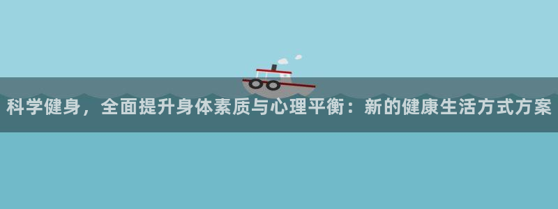 米兰体育发布网址是多少：科学健身，全面提升身体素质与心理平衡