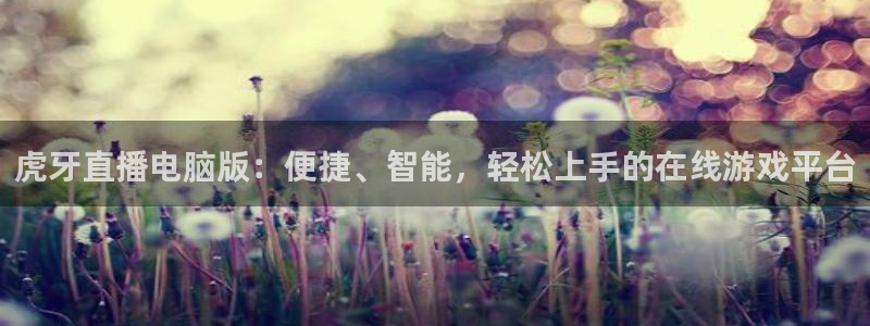 河豚体育nba直播在线观看：虎牙直播电脑版：便捷、智能，轻松上手的在线游戏平台