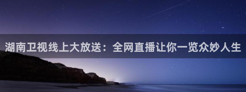 河豚体育直播在线播放：湖南卫视线上大放送：全网直播让你一览众妙人生