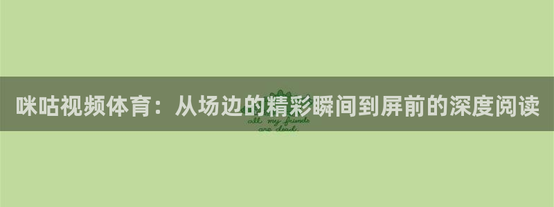 河豚体育直播官网：咪咕视频体育：从场边的精彩瞬间到屏前的深度阅读