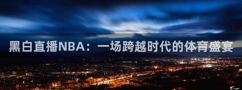 河豚体育直播nba：黑白直播NBA：一场跨越时代的体育盛宴