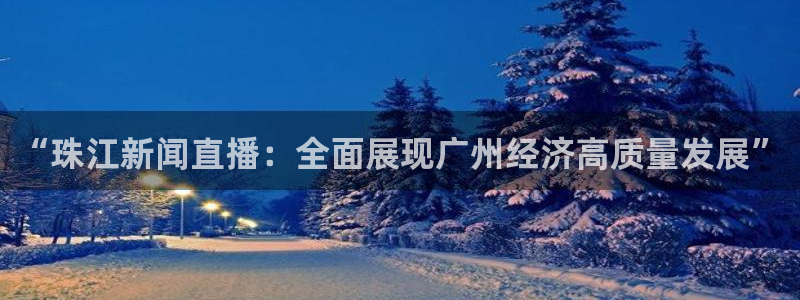 河豚nba直播官网：“珠江新闻直播：全面展现广州经济高质量发展”