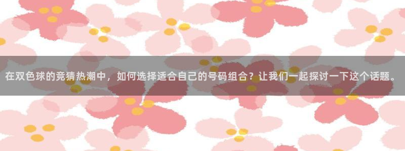 河豚nba直播：在双色球的竞猜热潮中，如何选择适合自己的号码组合？让我们一起探讨一下这个话题。