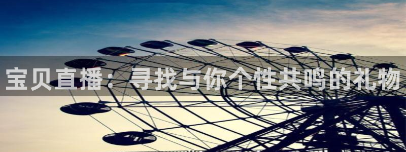 河豚体育直播看球app：宝贝直播：寻找与你个性共鸣的礼物